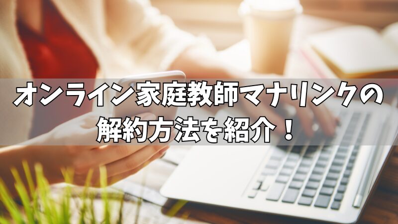 オンライン家庭教師マナリンクの解約方法を紹介！解約前にチェックすべき3つの注意点も確認！ 